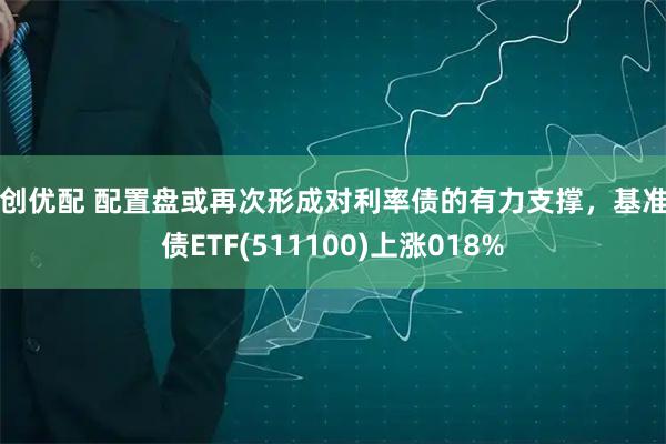 融创优配 配置盘或再次形成对利率债的有力支撑，基准国债ETF(511100)上涨018%