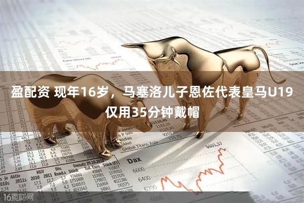 盈配资 现年16岁，马塞洛儿子恩佐代表皇马U19仅用35分钟戴帽