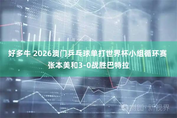 好多牛 2026澳门乒乓球单打世界杯小组循环赛 张本美和3-0战胜巴特拉