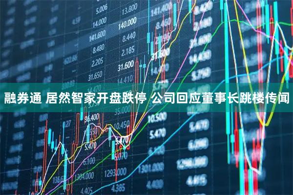 融券通 居然智家开盘跌停 公司回应董事长跳楼传闻
