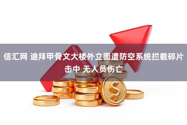 信汇网 迪拜甲骨文大楼外立面遭防空系统拦截碎片击中 无人员伤亡