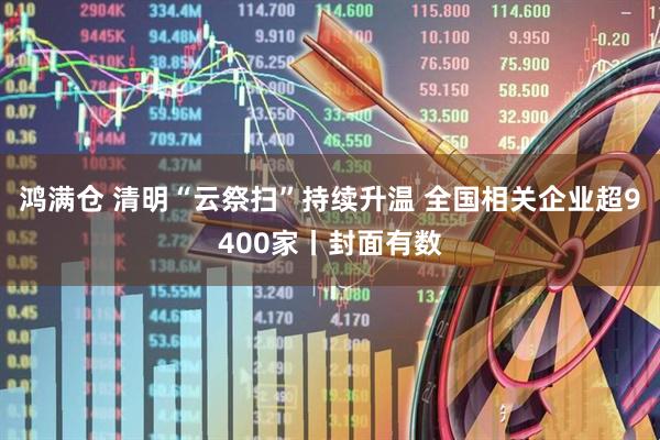 鸿满仓 清明“云祭扫”持续升温 全国相关企业超9400家丨封面有数
