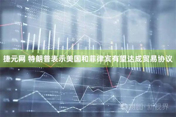 捷元网 特朗普表示美国和菲律宾有望达成贸易协议