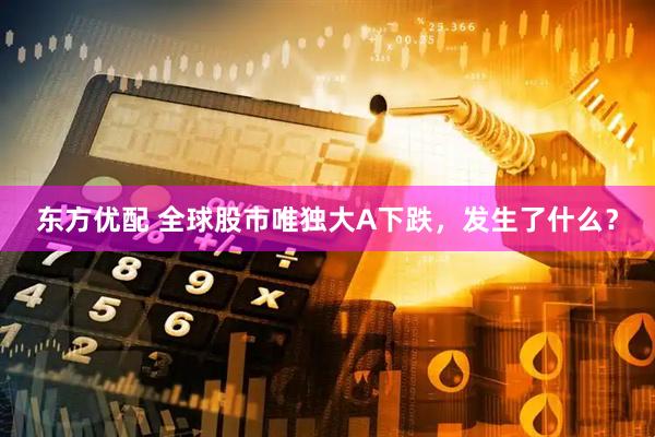 东方优配 全球股市唯独大A下跌，发生了什么？