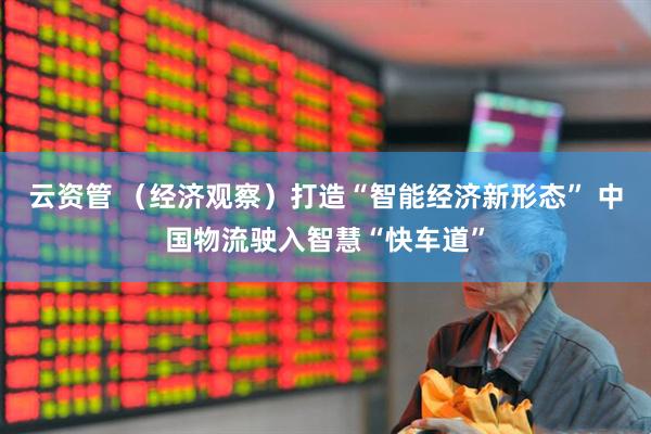 云资管 （经济观察）打造“智能经济新形态” 中国物流驶入智慧“快车道”