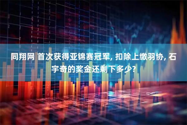 同翔网 首次获得亚锦赛冠军, 扣除上缴羽协, 石宇奇的奖金还剩下多少?