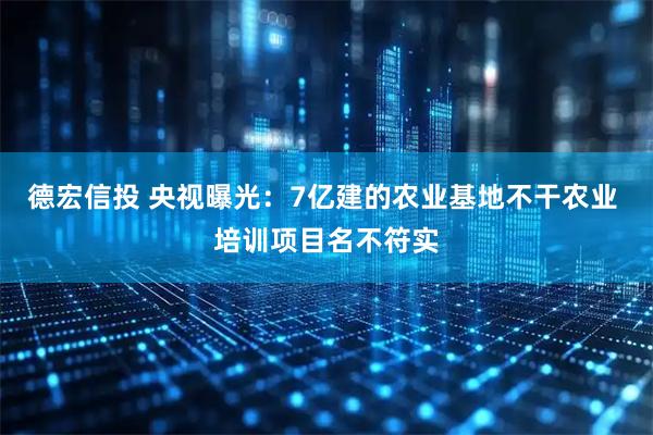 德宏信投 央视曝光：7亿建的农业基地不干农业 培训项目名不符实